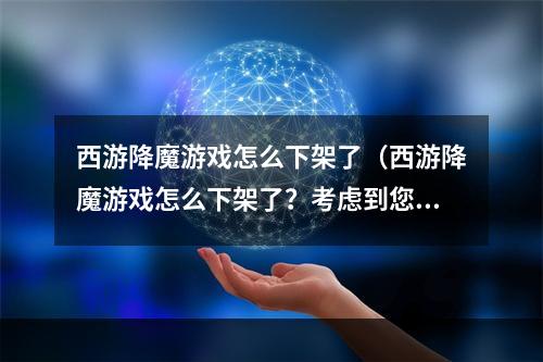 西游降魔游戏怎么下架了（西游降魔游戏怎么下架了？考虑到您的需求，我们写了一篇详细的攻略！）