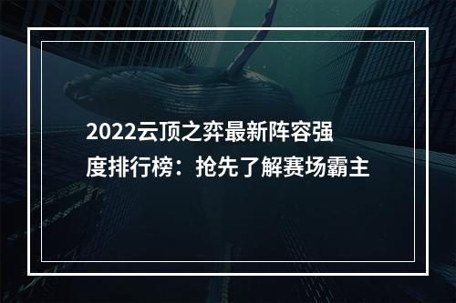 2022云顶之弈最新阵容强度排行榜：抢先了解赛场霸主