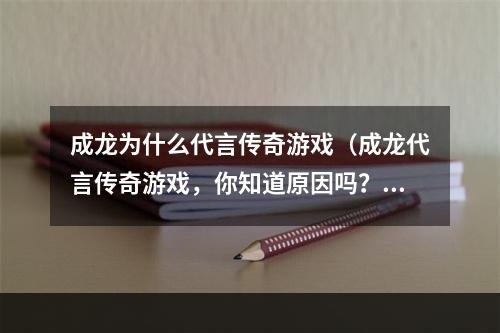 成龙为什么代言传奇游戏（成龙代言传奇游戏，你知道原因吗？）