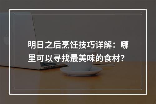 明日之后烹饪技巧详解：哪里可以寻找最美味的食材？