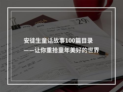 安徒生童话故事100篇目录——让你重拾童年美好的世界