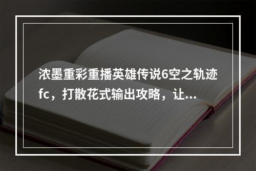 浓墨重彩重播英雄传说6空之轨迹fc，打散花式输出攻略，让你瞬间成为游戏大佬