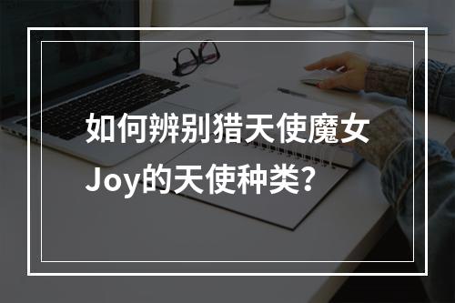 如何辨别猎天使魔女Joy的天使种类？