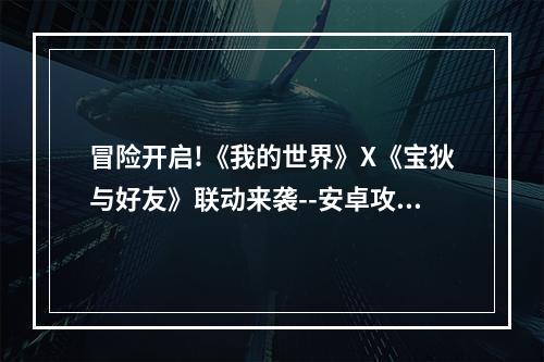 冒险开启!《我的世界》X《宝狄与好友》联动来袭--安卓攻略网