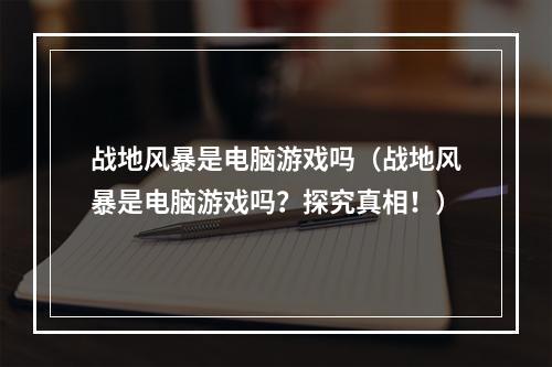 战地风暴是电脑游戏吗（战地风暴是电脑游戏吗？探究真相！）