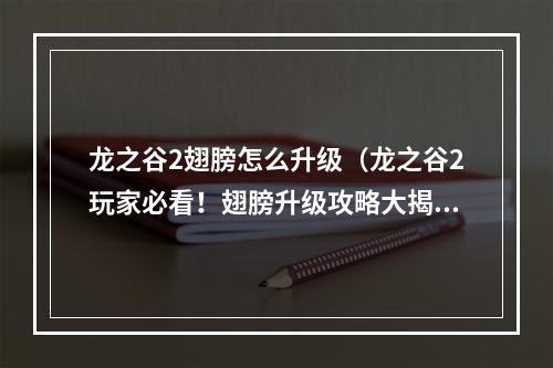 龙之谷2翅膀怎么升级（龙之谷2玩家必看！翅膀升级攻略大揭秘！）