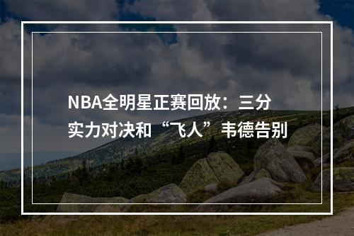 NBA全明星正赛回放：三分实力对决和“飞人”韦德告别