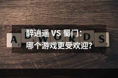 醉逍遥 VS 蜀门：哪个游戏更受欢迎？