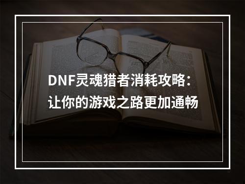 DNF灵魂猎者消耗攻略：让你的游戏之路更加通畅