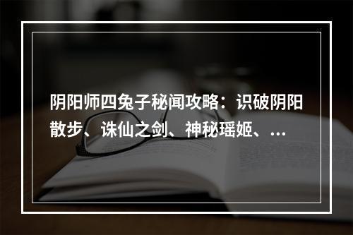 阴阳师四兔子秘闻攻略：识破阴阳散步、诛仙之剑、神秘瑶姬、和平草