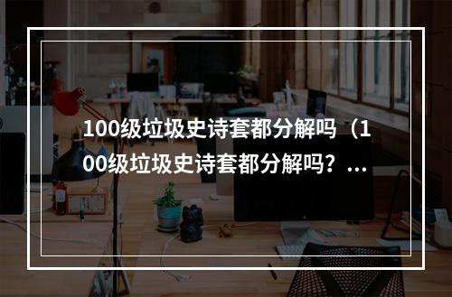 100级垃圾史诗套都分解吗（100级垃圾史诗套都分解吗？）