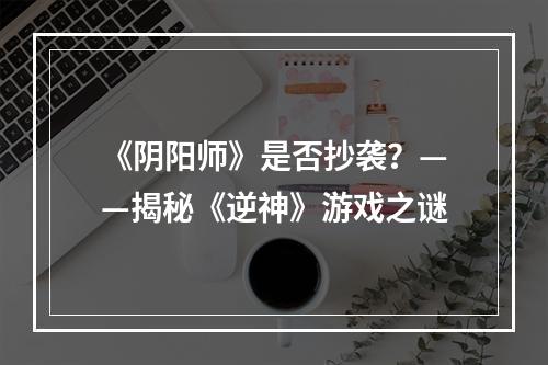 《阴阳师》是否抄袭？——揭秘《逆神》游戏之谜