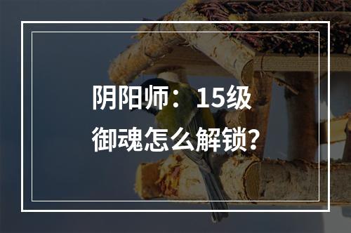 阴阳师：15级御魂怎么解锁？