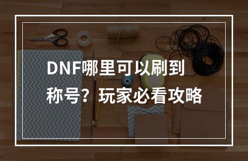 DNF哪里可以刷到称号？玩家必看攻略