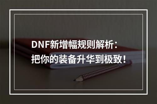 DNF新增幅规则解析：把你的装备升华到极致！