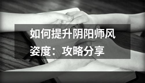 如何提升阴阳师风姿度：攻略分享