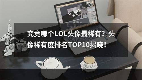 究竟哪个LOL头像最稀有？头像稀有度排名TOP10揭晓！