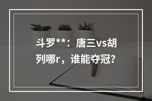 斗罗**：唐三vs胡列哪r，谁能夺冠？