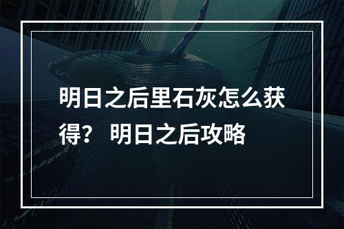 明日之后里石灰怎么获得？ 明日之后攻略