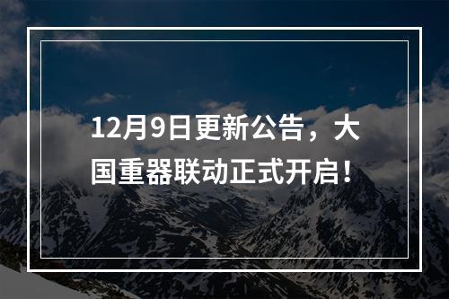 12月9日更新公告，大国重器联动正式开启！