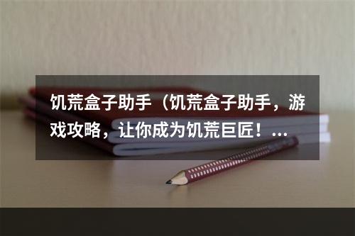 饥荒盒子助手（饥荒盒子助手，游戏攻略，让你成为饥荒巨匠！）