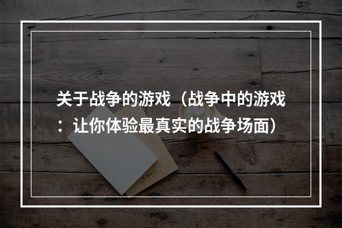 关于战争的游戏（战争中的游戏：让你体验最真实的战争场面）