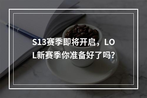 S13赛季即将开启，LOL新赛季你准备好了吗？