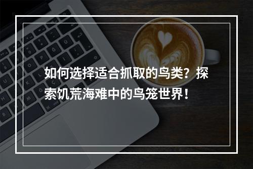 如何选择适合抓取的鸟类？探索饥荒海难中的鸟笼世界！