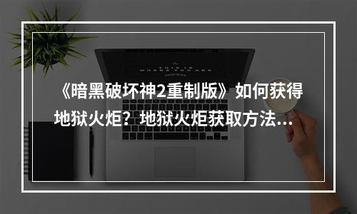 《暗黑破坏神2重制版》如何获得地狱火炬？地狱火炬获取方法介绍--安卓攻略网