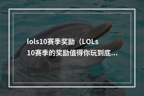 lols10赛季奖励（LOLs10赛季的奖励值得你玩到底）