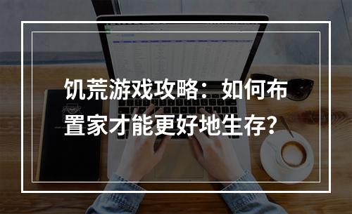 饥荒游戏攻略：如何布置家才能更好地生存？