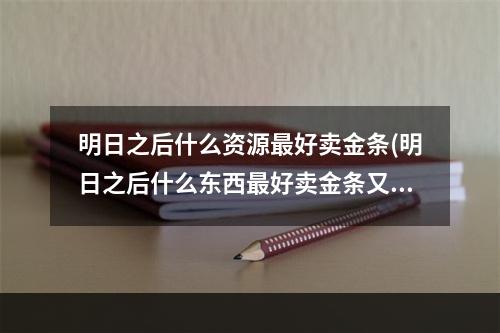 明日之后什么资源最好卖金条(明日之后什么东西最好卖金条又畅销)