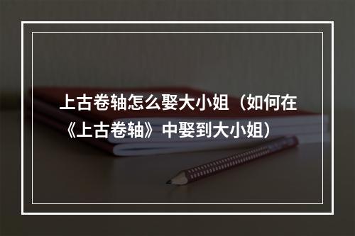 上古卷轴怎么娶大小姐（如何在《上古卷轴》中娶到大小姐）