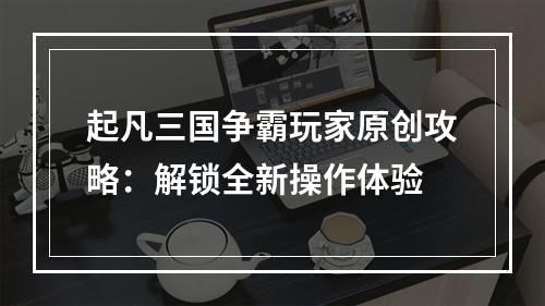 起凡三国争霸玩家原创攻略：解锁全新操作体验