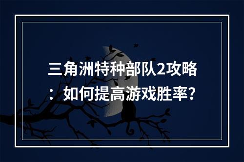 三角洲特种部队2攻略：如何提高游戏胜率？