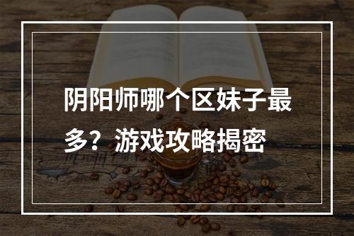 阴阳师哪个区妹子最多？游戏攻略揭密