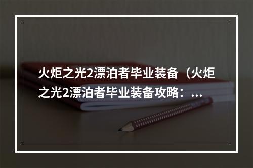 火炬之光2漂泊者毕业装备（火炬之光2漂泊者毕业装备攻略：披荆斩棘闯江湖）