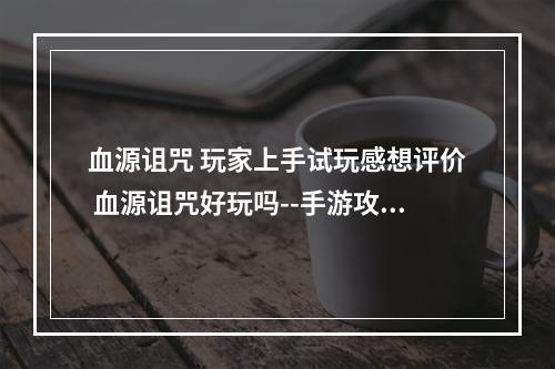 血源诅咒 玩家上手试玩感想评价 血源诅咒好玩吗--手游攻略网