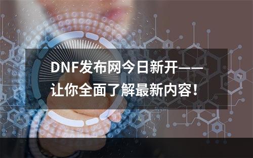 DNF发布网今日新开——让你全面了解最新内容！