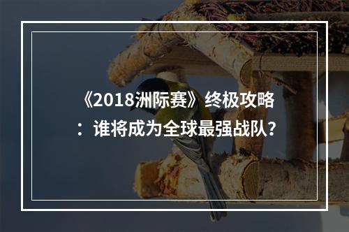 《2018洲际赛》终极攻略：谁将成为全球最强战队？