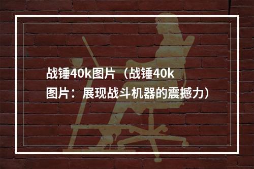 战锤40k图片（战锤40k 图片：展现战斗机器的震撼力）