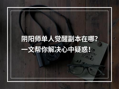 阴阳师单人觉醒副本在哪？一文帮你解决心中疑惑！