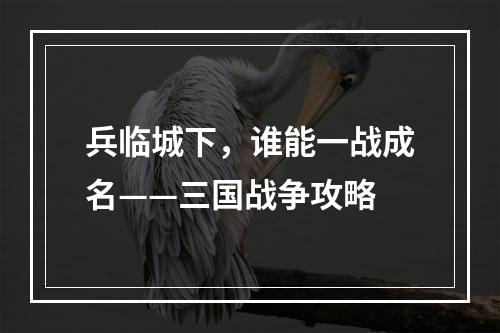 兵临城下，谁能一战成名——三国战争攻略