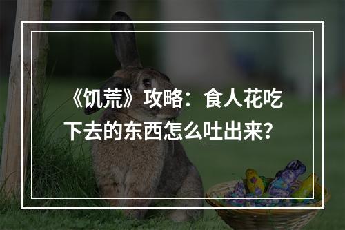 《饥荒》攻略：食人花吃下去的东西怎么吐出来？