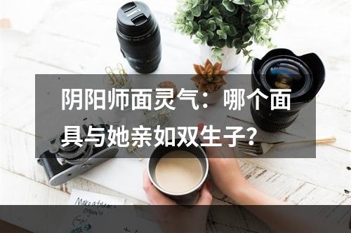 阴阳师面灵气：哪个面具与她亲如双生子？