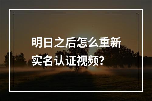 明日之后怎么重新实名认证视频？