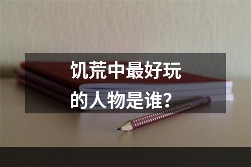 饥荒中最好玩的人物是谁？