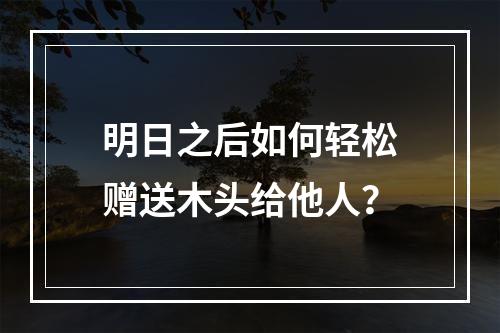 明日之后如何轻松赠送木头给他人？