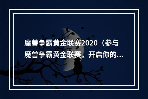 魔兽争霸黄金联赛2020（参与魔兽争霸黄金联赛，开启你的竞技之路）