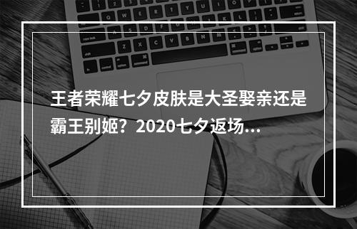 王者荣耀七夕皮肤是大圣娶亲还是霸王别姬？2020七夕返场皮肤最新消息[多图]--手游攻略网